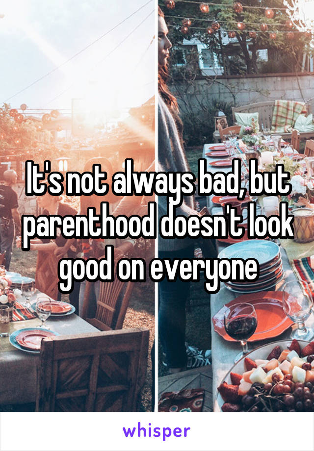 It's not always bad, but parenthood doesn't look good on everyone