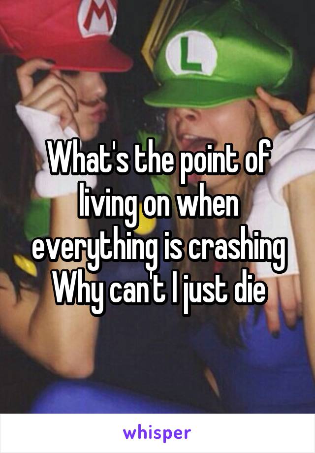 What's the point of living on when everything is crashing
Why can't I just die