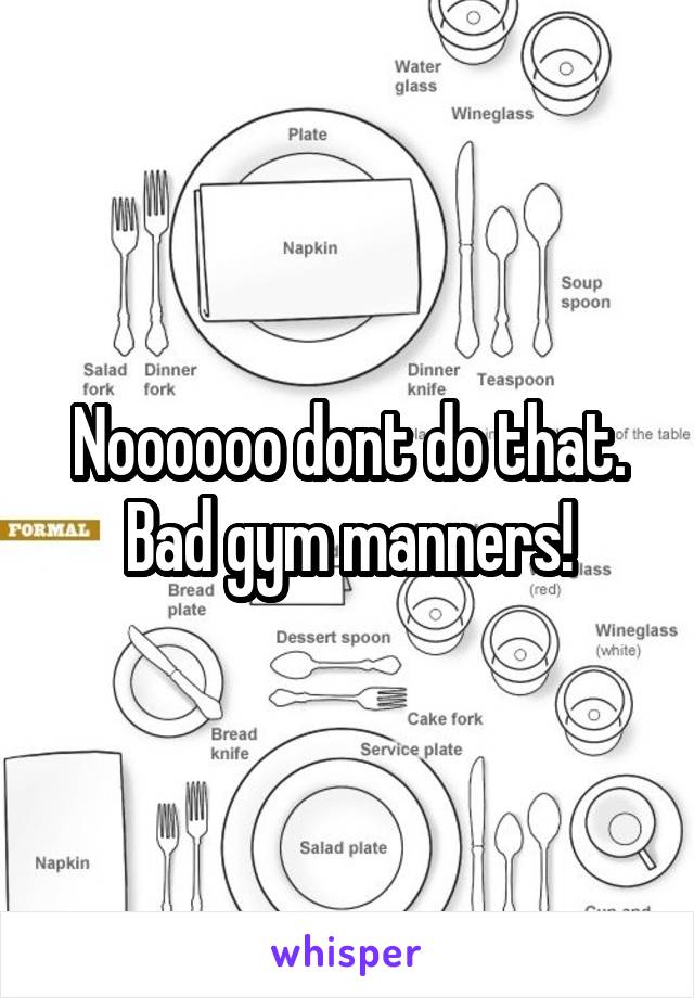 Noooooo dont do that. Bad gym manners!