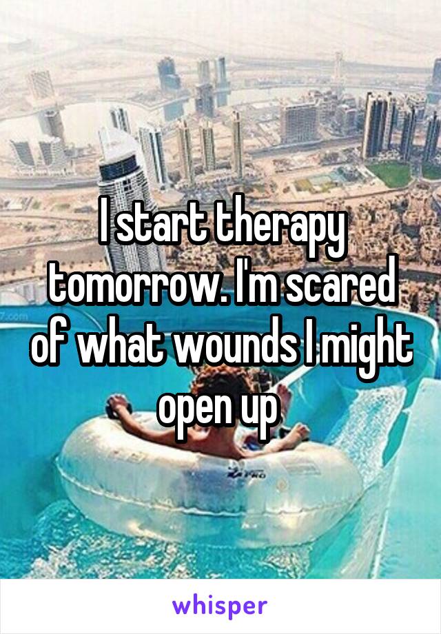 I start therapy tomorrow. I'm scared of what wounds I might open up 