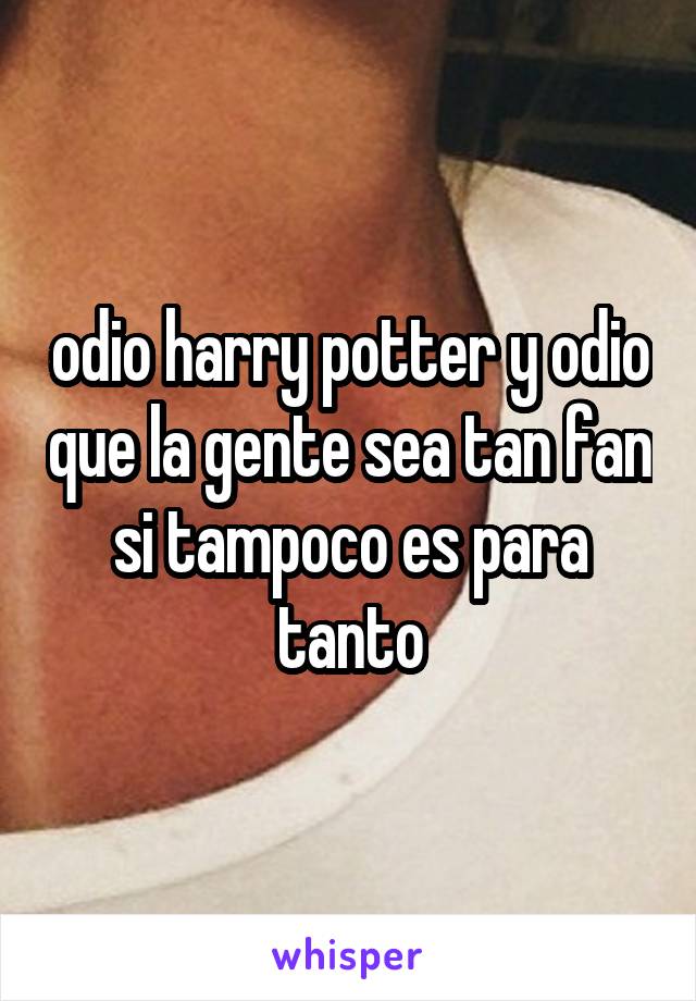 odio harry potter y odio que la gente sea tan fan si tampoco es para tanto