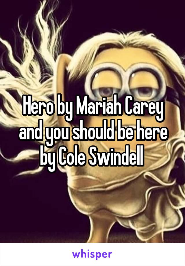 Hero by Mariah Carey and you should be here by Cole Swindell 