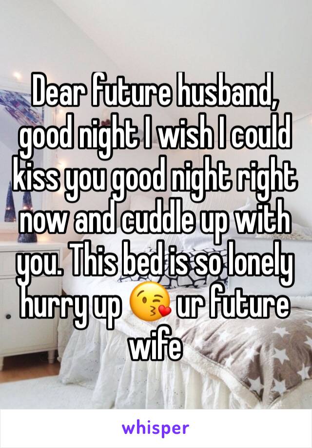 Dear future husband, good night I wish I could kiss you good night right now and cuddle up with you. This bed is so lonely hurry up 😘 ur future wife 