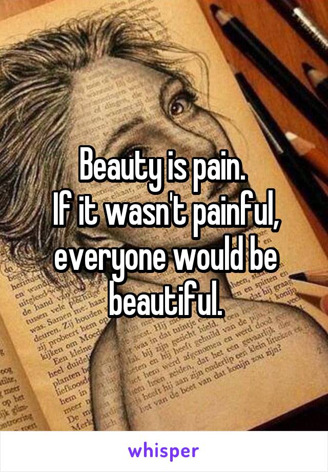 Beauty is pain. 
If it wasn't painful, everyone would be beautiful.