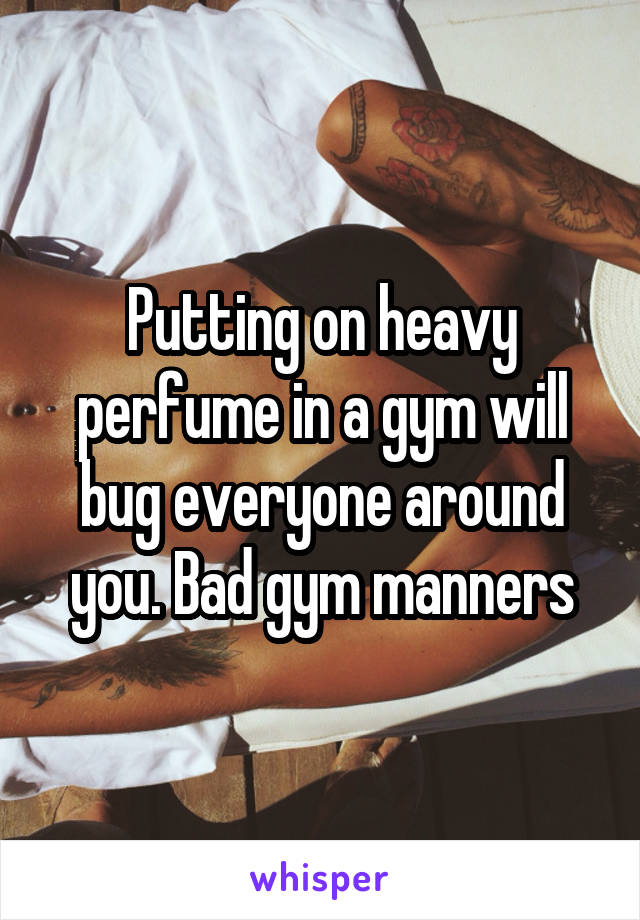 Putting on heavy perfume in a gym will bug everyone around you. Bad gym manners