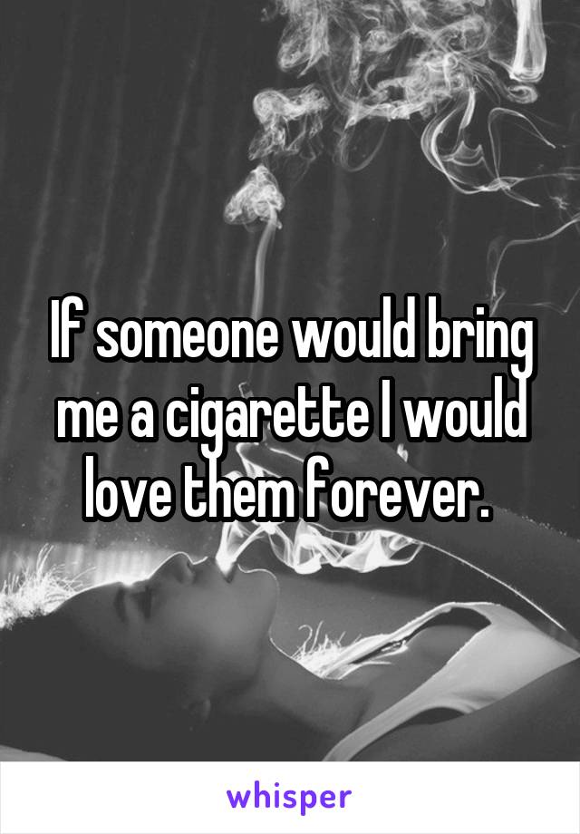 If someone would bring me a cigarette I would love them forever. 