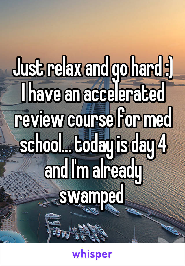 Just relax and go hard :) I have an accelerated review course for med school... today is day 4 and I'm already swamped 