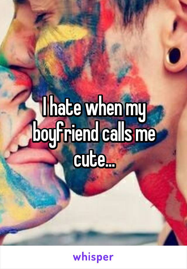 I hate when my boyfriend calls me cute...