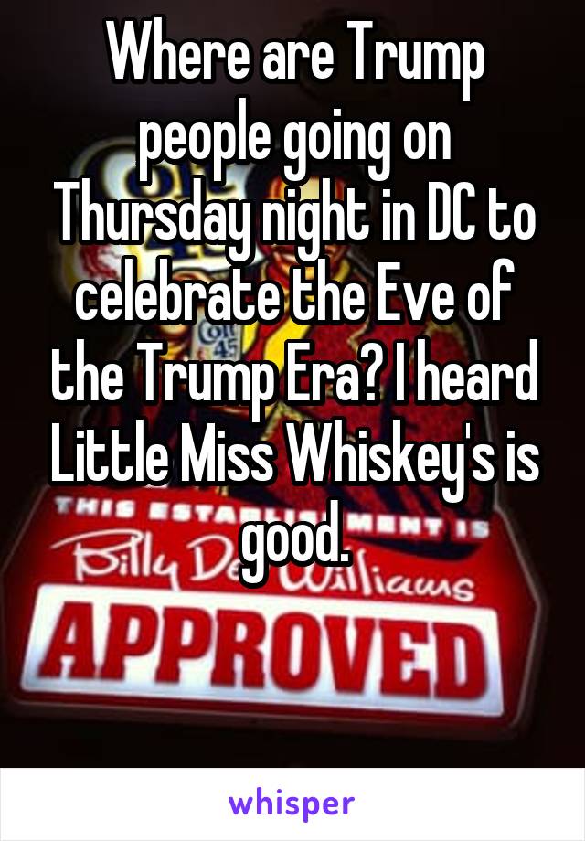 Where are Trump people going on Thursday night in DC to celebrate the Eve of the Trump Era? I heard Little Miss Whiskey's is good.


