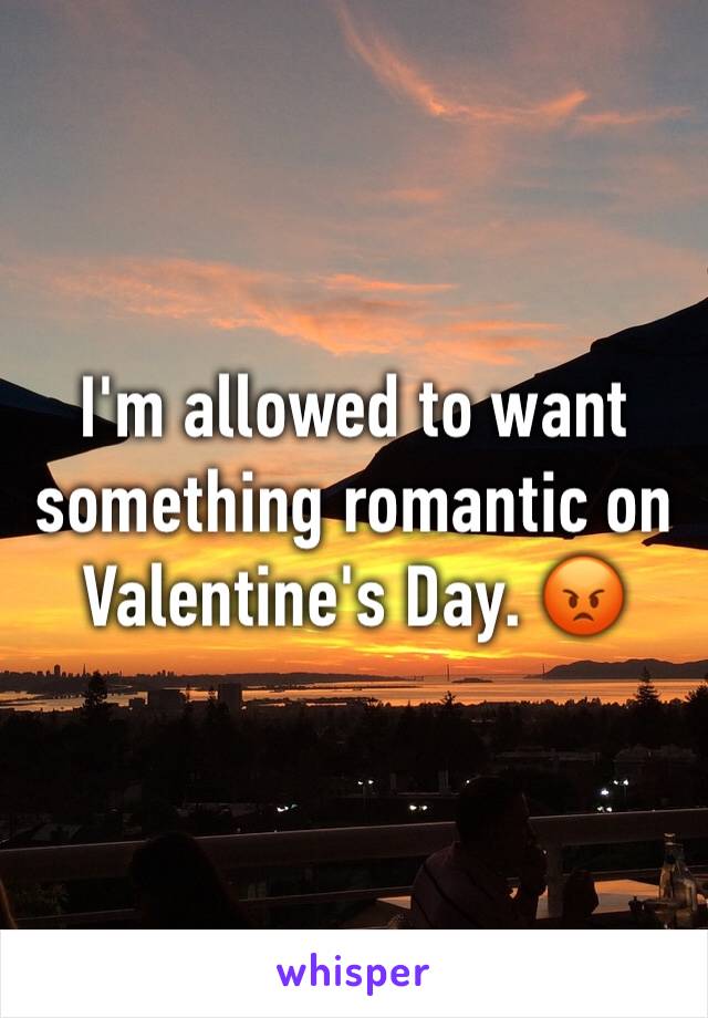 I'm allowed to want something romantic on Valentine's Day. 😡