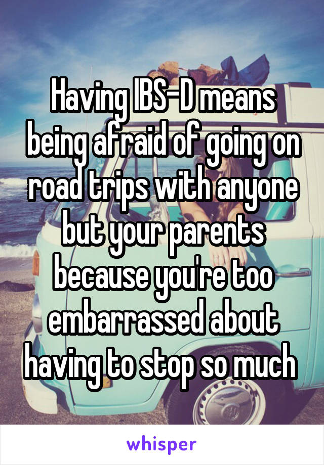 Having IBS-D means being afraid of going on road trips with anyone but your parents because you're too embarrassed about having to stop so much 