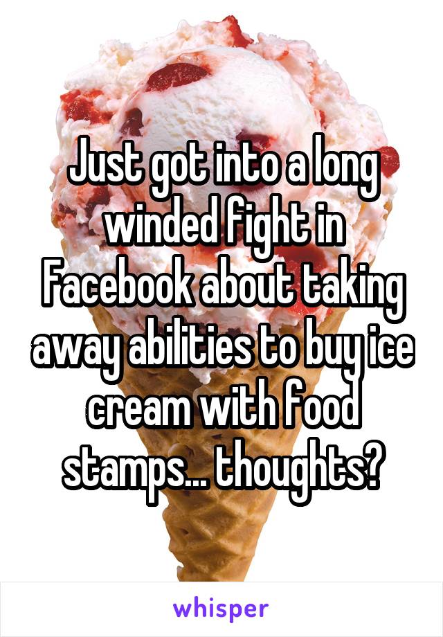 Just got into a long winded fight in Facebook about taking away abilities to buy ice cream with food stamps... thoughts?