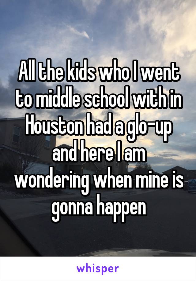 All the kids who I went to middle school with in Houston had a glo-up and here I am wondering when mine is gonna happen