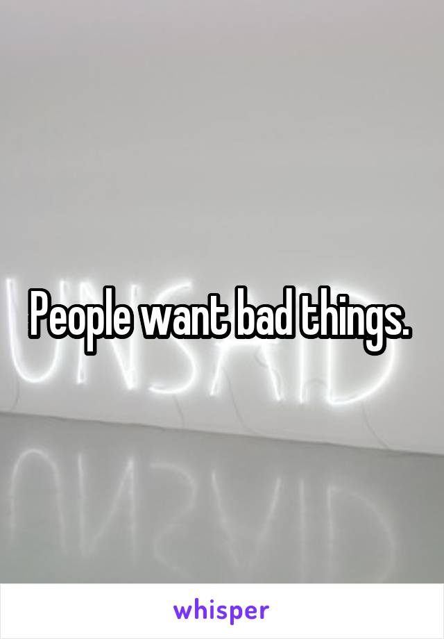 People want bad things. 