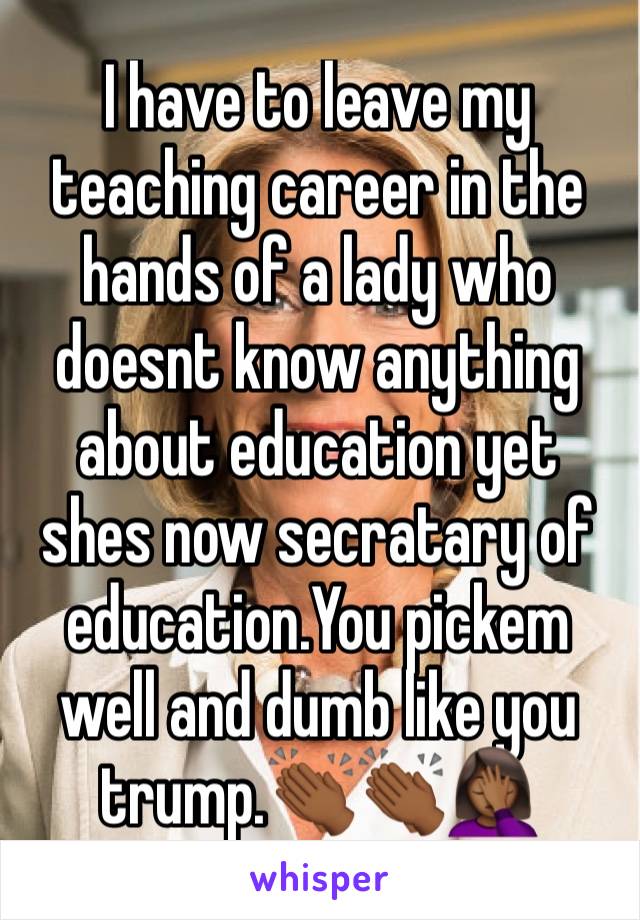 I have to leave my teaching career in the hands of a lady who doesnt know anything about education yet shes now secratary of education.You pickem well and dumb like you trump.👏🏾👏🏾🤦🏾‍♀️