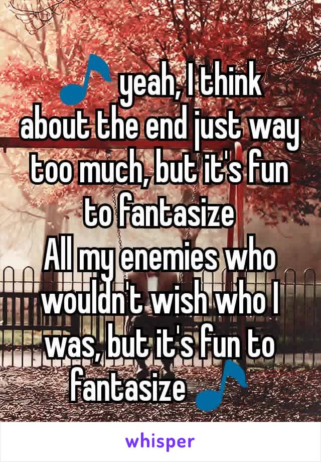 🎵 yeah, I think about the end just way too much, but it's fun to fantasize
All my enemies who wouldn't wish who I was, but it's fun to fantasize 🎵