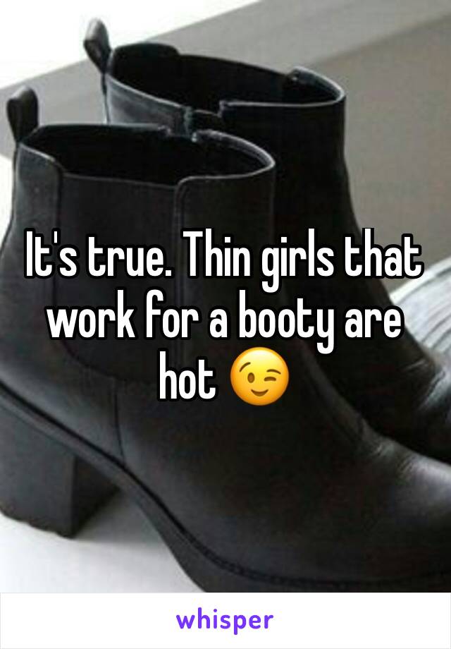 It's true. Thin girls that work for a booty are hot 😉