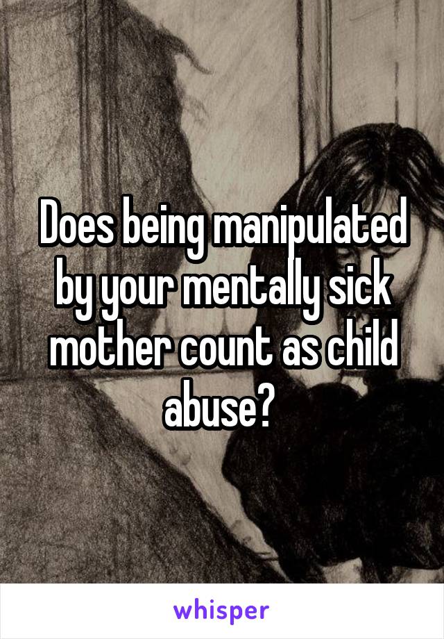 Does being manipulated by your mentally sick mother count as child abuse? 