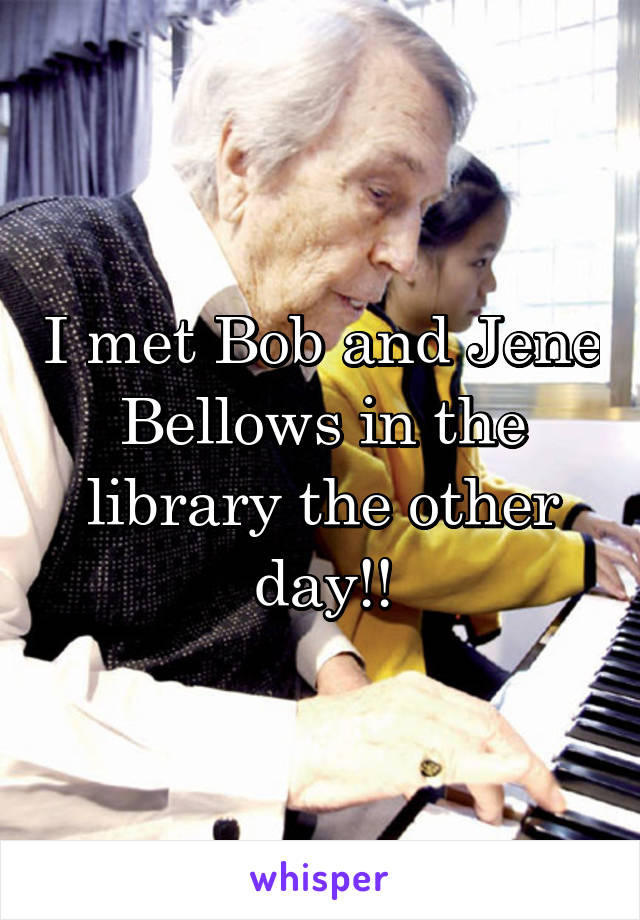 I met Bob and Jene Bellows in the library the other day!!