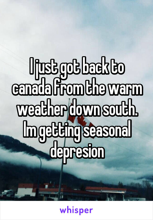 I just got back to canada from the warm weather down south. Im getting seasonal depresion