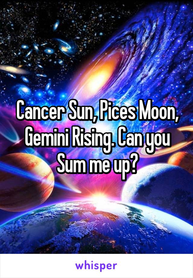 Cancer Sun, Pices Moon, Gemini Rising. Can you Sum me up?