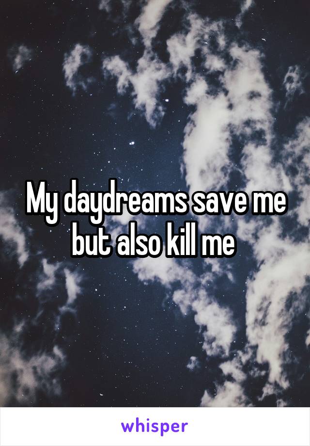 My daydreams save me but also kill me 