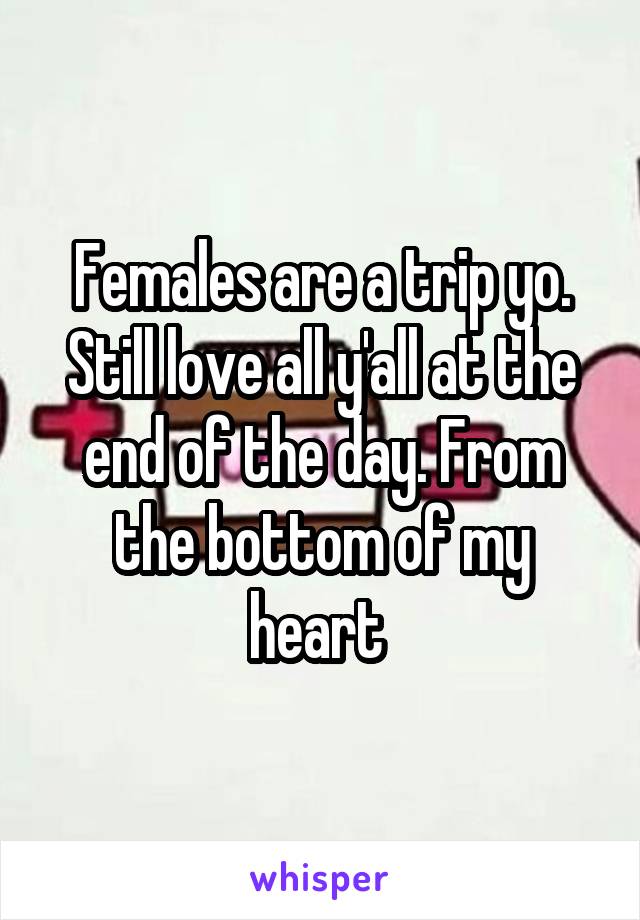 Females are a trip yo. Still love all y'all at the end of the day. From the bottom of my heart 