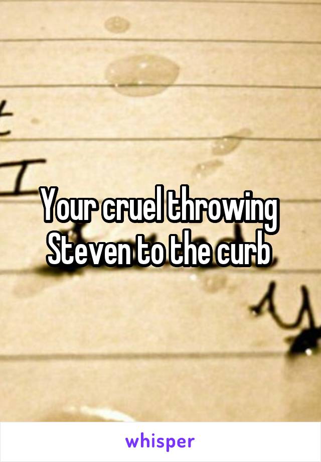 Your cruel throwing  Steven to the curb 