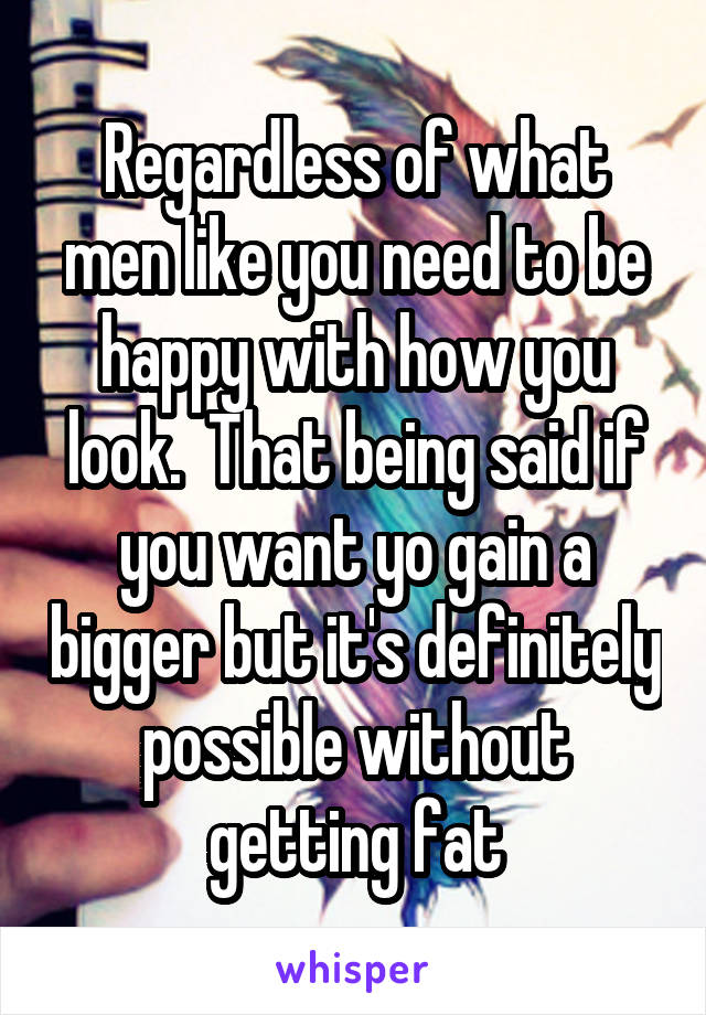 Regardless of what men like you need to be happy with how you look.  That being said if you want yo gain a bigger but it's definitely possible without getting fat