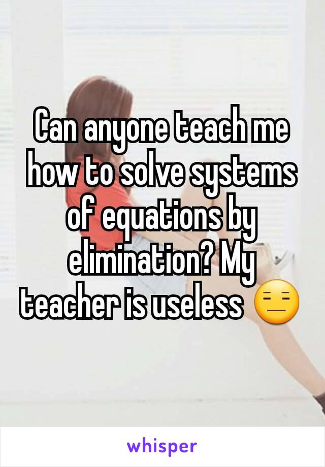 Can anyone teach me how to solve systems of equations by elimination? My teacher is useless 😑