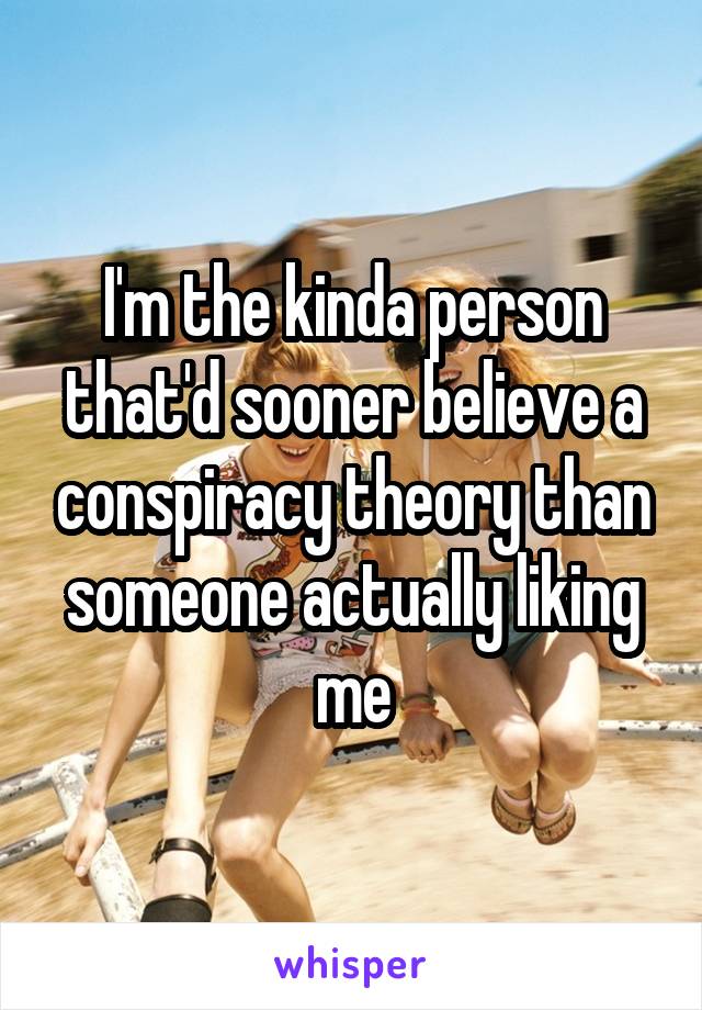 I'm the kinda person that'd sooner believe a conspiracy theory than someone actually liking me