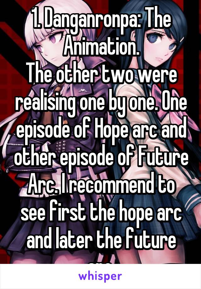 1. Danganronpa: The Animation.
The other two were realising one by one. One episode of Hope arc and other episode of Future Arc. I recommend to see first the hope arc and later the future arc.