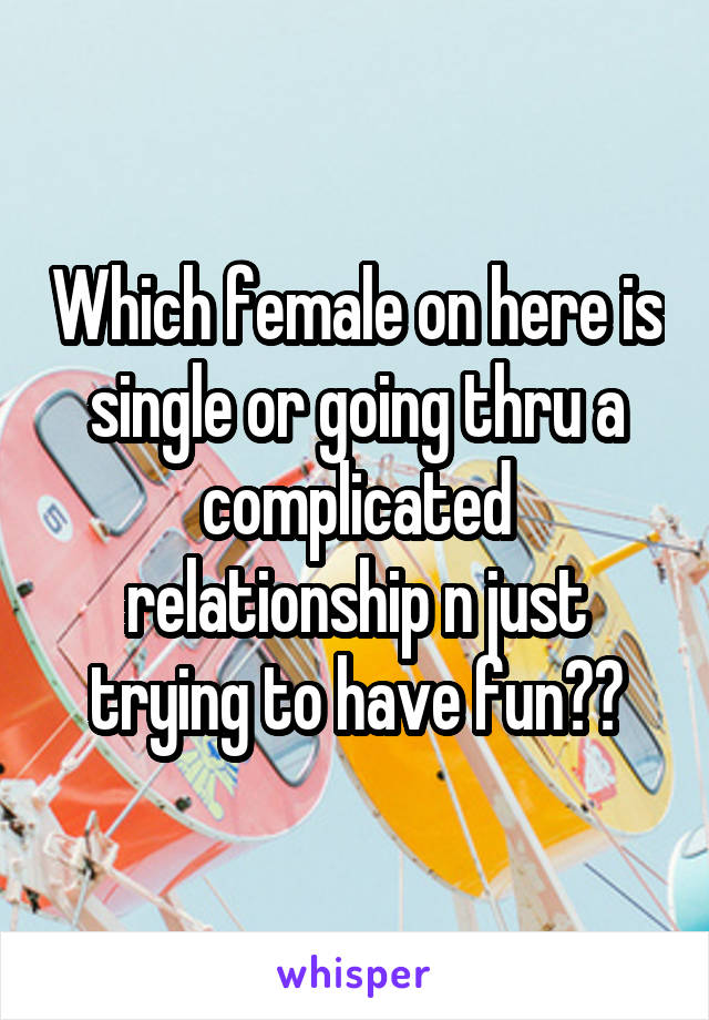 Which female on here is single or going thru a complicated relationship n just trying to have fun??