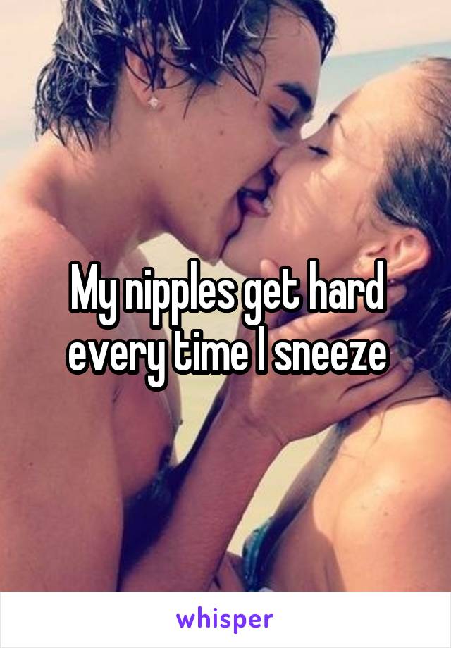 My nipples get hard every time I sneeze