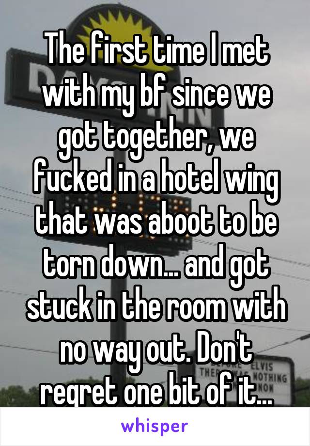 The first time I met with my bf since we got together, we fucked in a hotel wing that was aboot to be torn down... and got stuck in the room with no way out. Don't regret one bit of it...