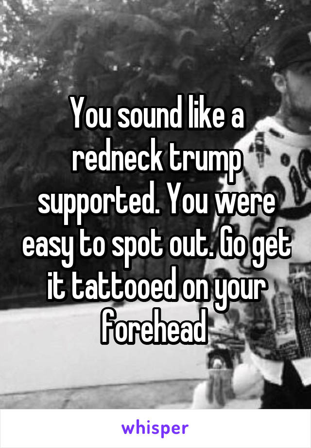 You sound like a redneck trump supported. You were easy to spot out. Go get it tattooed on your forehead 