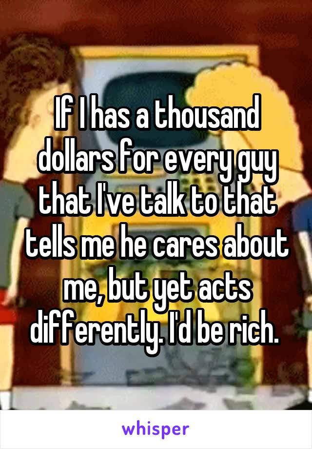 If I has a thousand dollars for every guy that I've talk to that tells me he cares about me, but yet acts differently. I'd be rich. 