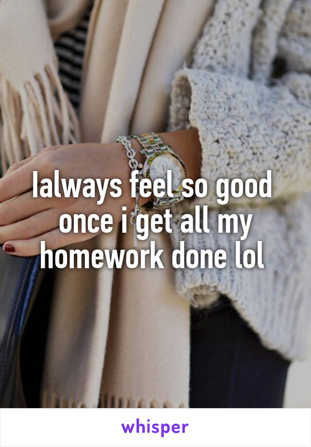 Ialways feel so good  once i get all my homework done lol 