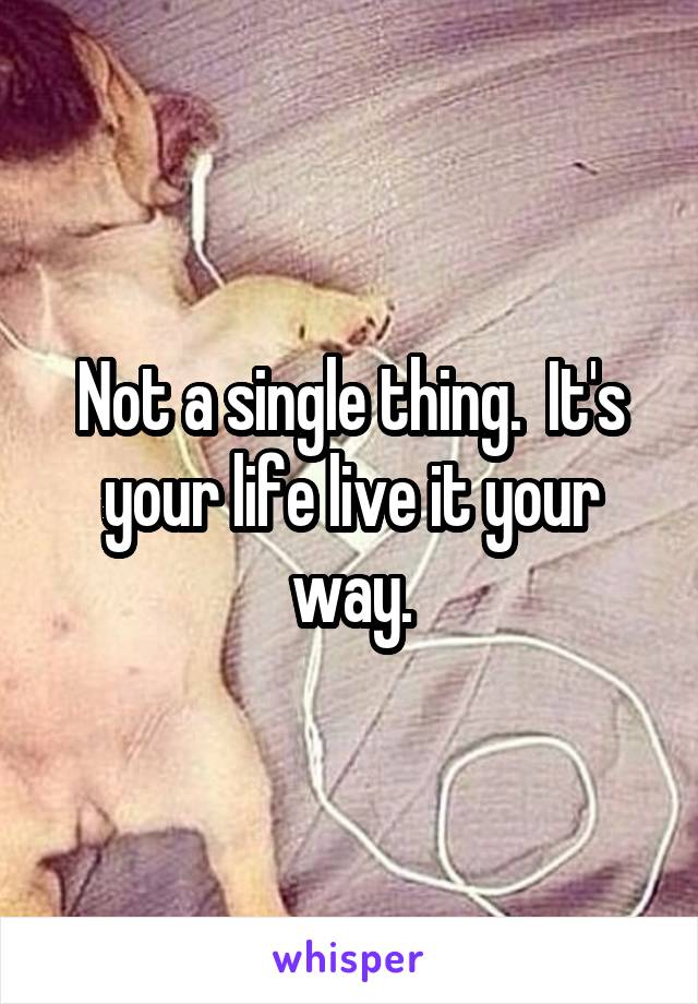 Not a single thing.  It's your life live it your way.