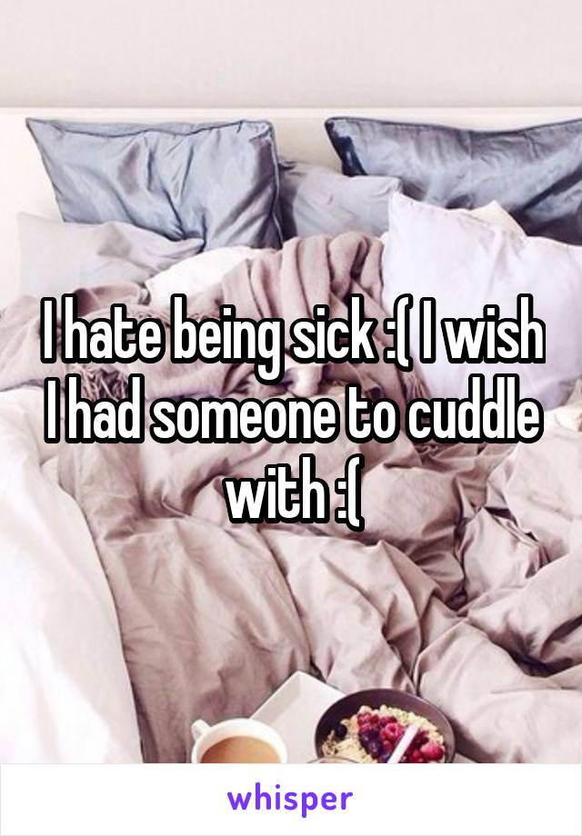 I hate being sick :( I wish I had someone to cuddle with :(