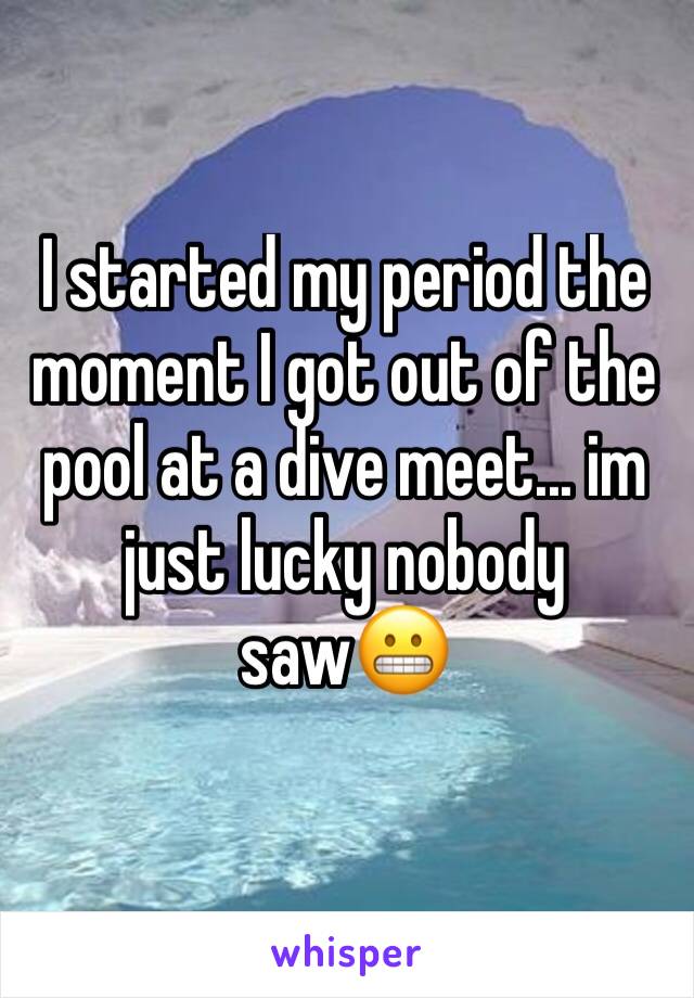 I started my period the moment I got out of the pool at a dive meet... im just lucky nobody saw😬