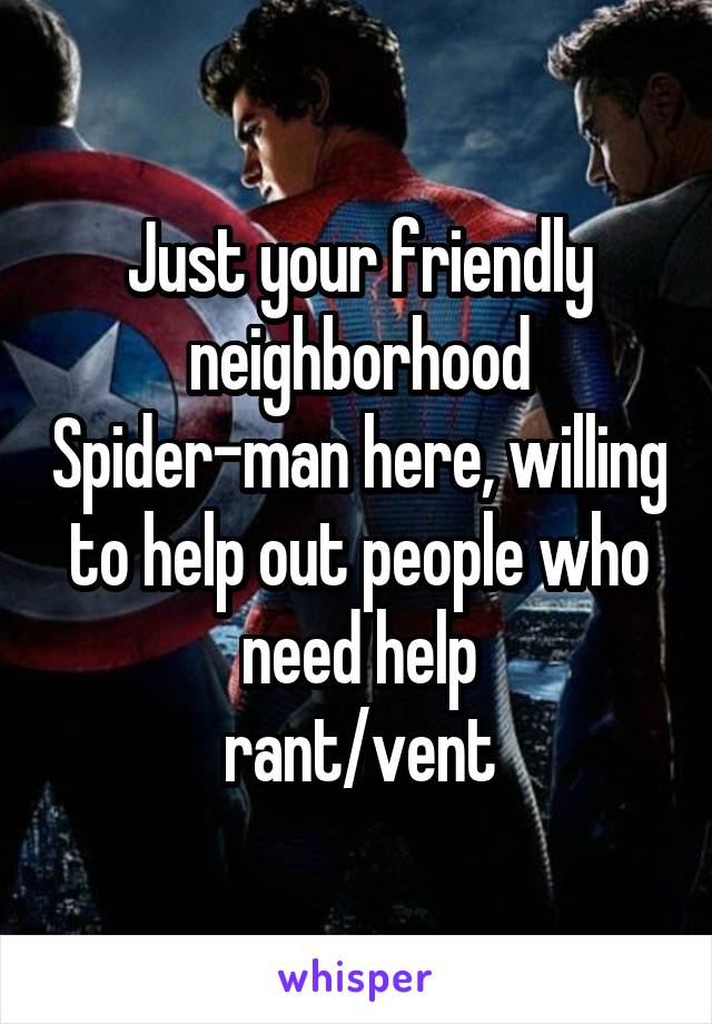 Just your friendly neighborhood Spider-man here, willing to help out people who need help
rant/vent