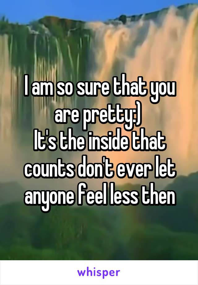 I am so sure that you are pretty:) 
It's the inside that counts don't ever let anyone feel less then