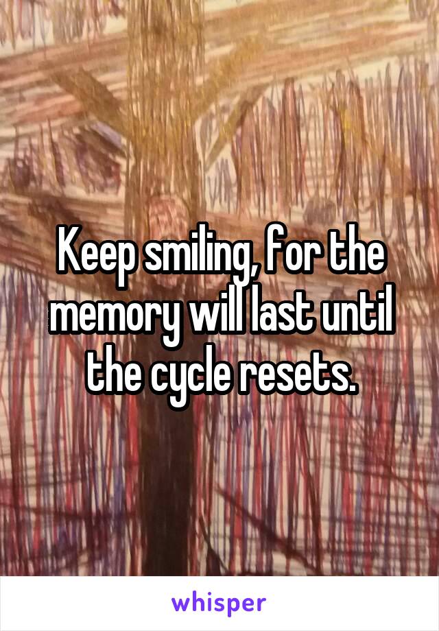 Keep smiling, for the memory will last until the cycle resets.