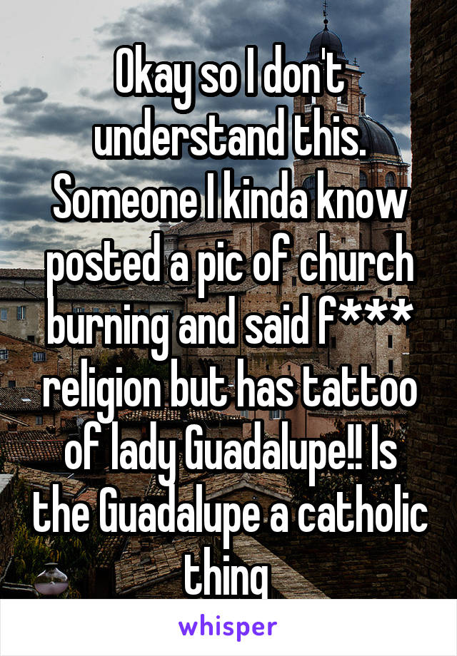 Okay so I don't understand this. Someone I kinda know posted a pic of church burning and said f*** religion but has tattoo of lady Guadalupe!! Is the Guadalupe a catholic thing 