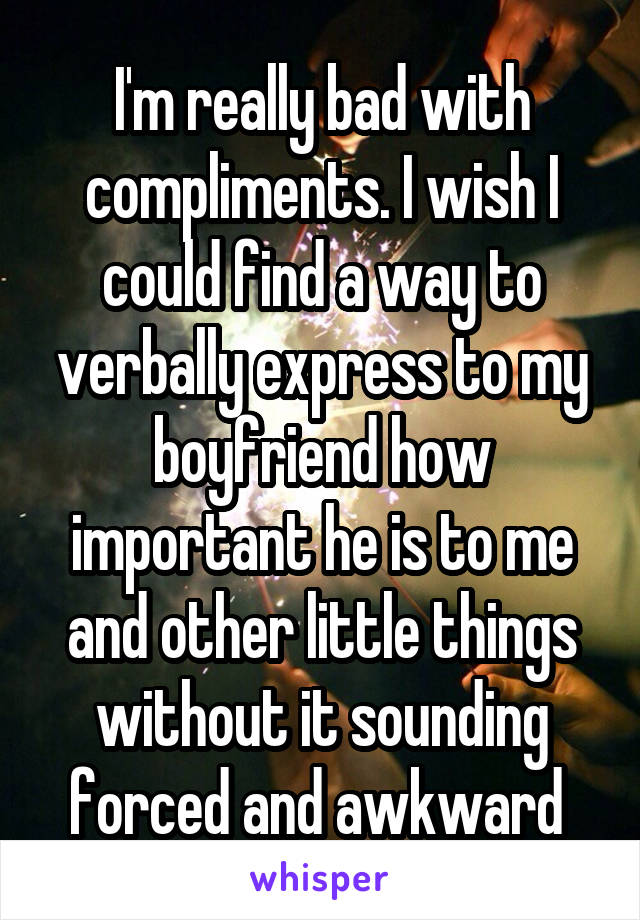 I'm really bad with compliments. I wish I could find a way to verbally express to my boyfriend how important he is to me and other little things without it sounding forced and awkward 