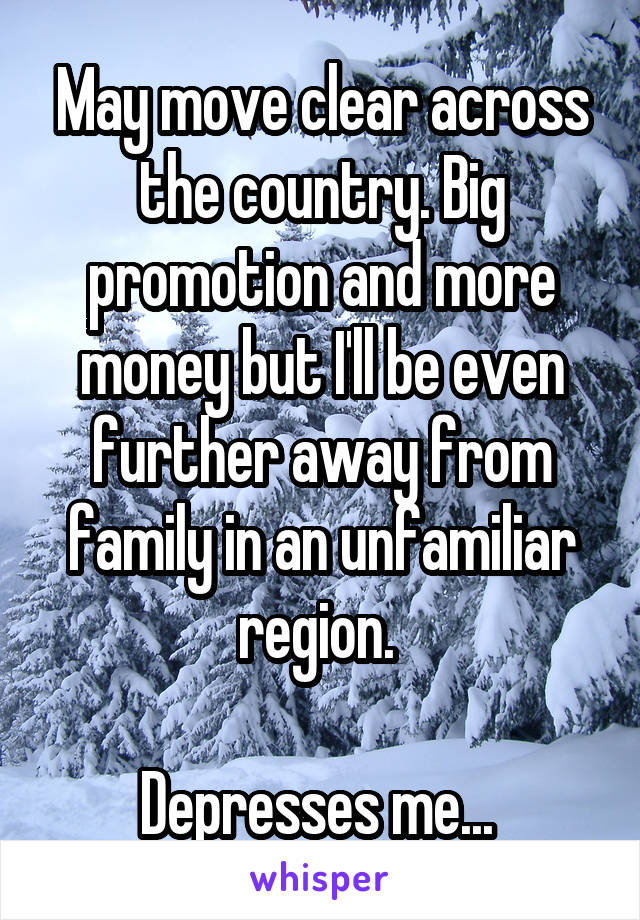 May move clear across the country. Big promotion and more money but I'll be even further away from family in an unfamiliar region. 

Depresses me... 