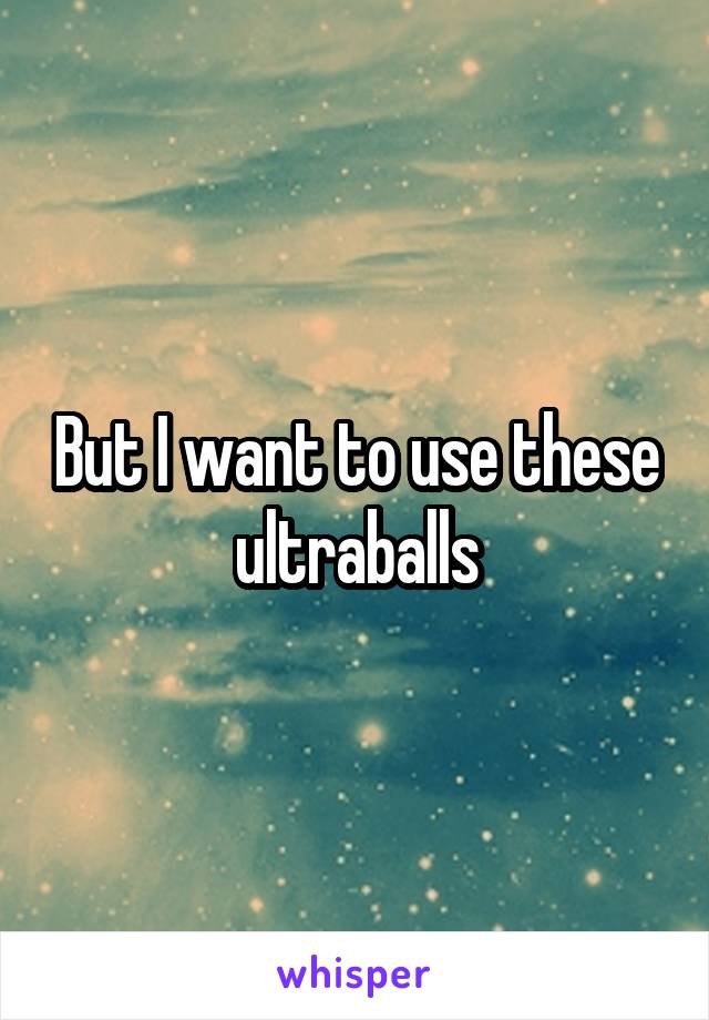 But I want to use these ultraballs