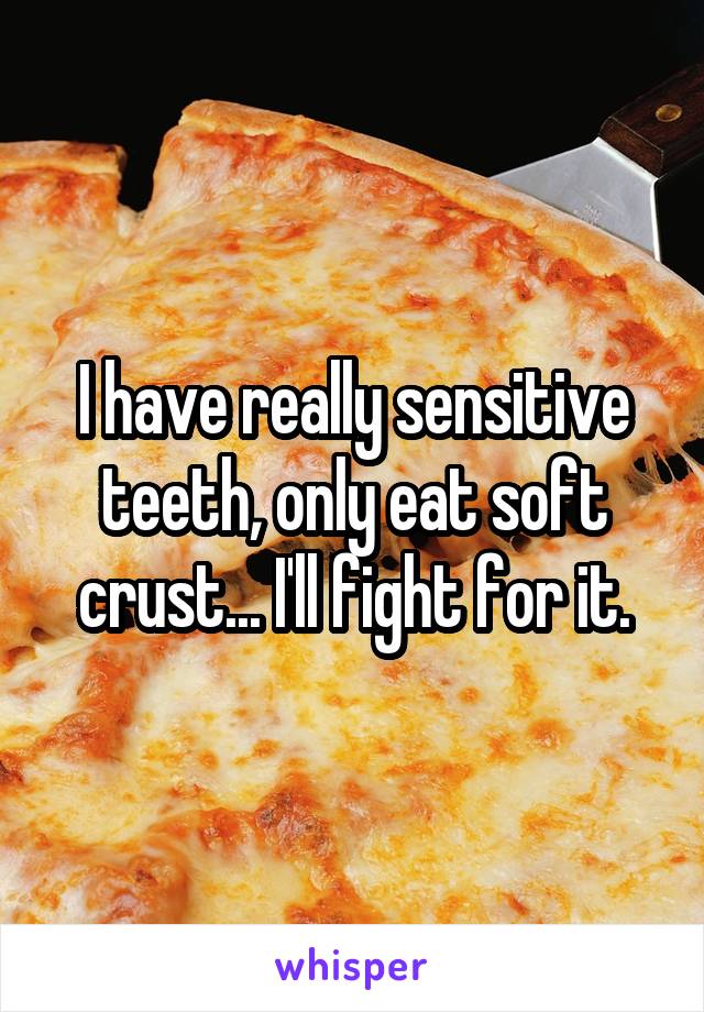 I have really sensitive teeth, only eat soft crust... I'll fight for it.