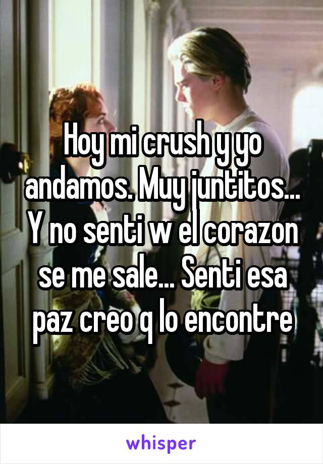 Hoy mi crush y yo andamos. Muy juntitos... Y no senti w el corazon se me sale... Senti esa paz creo q lo encontre